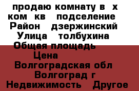продаю комнату в 3х. ком. кв. (подселение) › Район ­ дзержинский › Улица ­ толбухина › Общая площадь ­ 14 › Цена ­ 650 000 - Волгоградская обл., Волгоград г. Недвижимость » Другое   